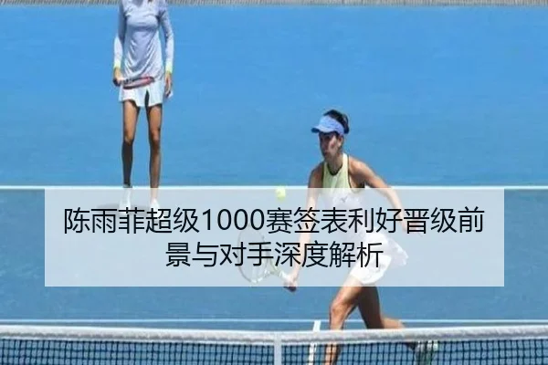 陈雨菲超级1000赛签表利好晋级前景与对手深度解析