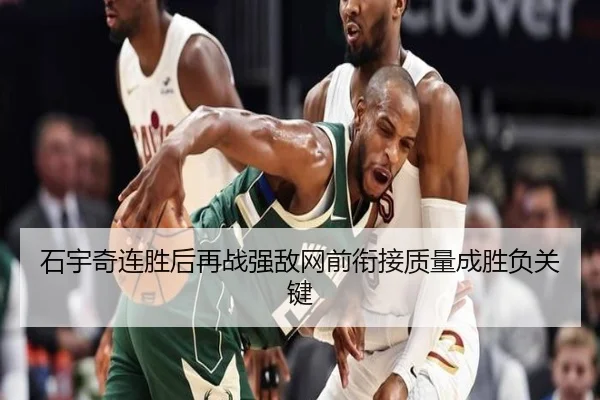 石宇奇连胜后再战强敌网前衔接质量成胜负关键