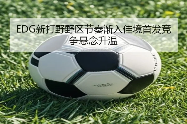 EDG新打野野区节奏渐入佳境首发竞争悬念升温