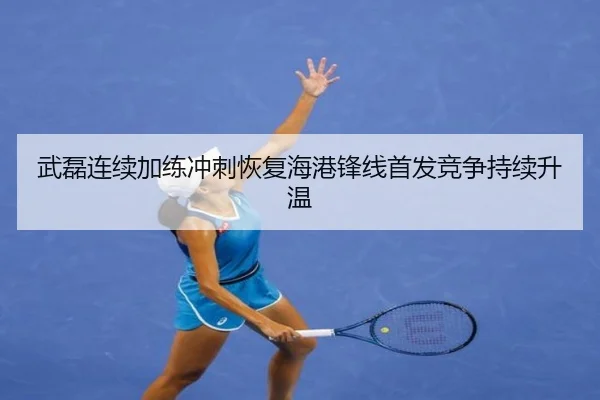 武磊连续加练冲刺恢复海港锋线首发竞争持续升温