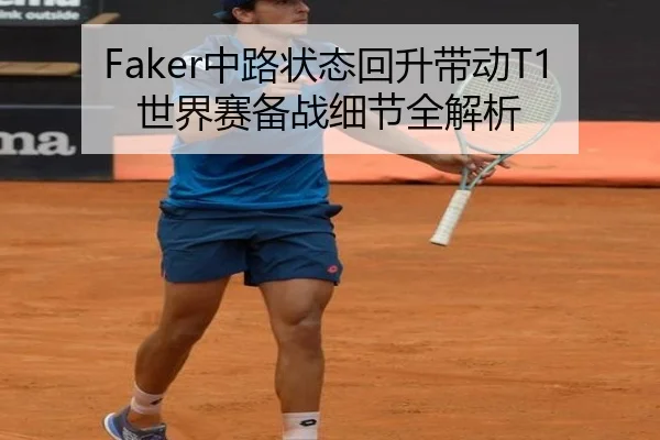 Faker中路状态回升带动T1世界赛备战细节全解析