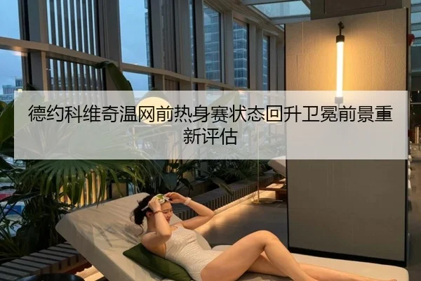 德约科维奇温网前热身赛状态回升卫冕前景重新评估