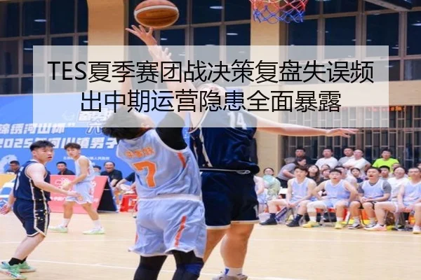 TES夏季赛团战决策复盘失误频出中期运营隐患全面暴露