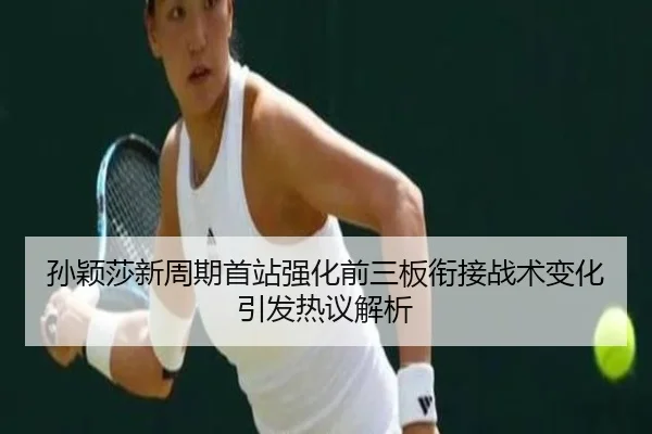 孙颖莎新周期首站强化前三板衔接战术变化引发热议解析