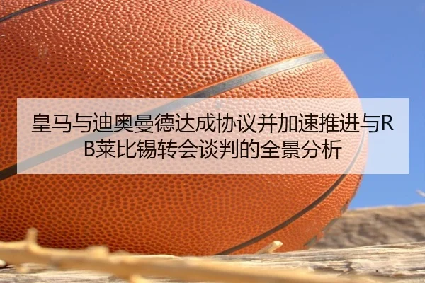 皇马与迪奥曼德达成协议并加速推进与RB莱比锡转会谈判的全景分析