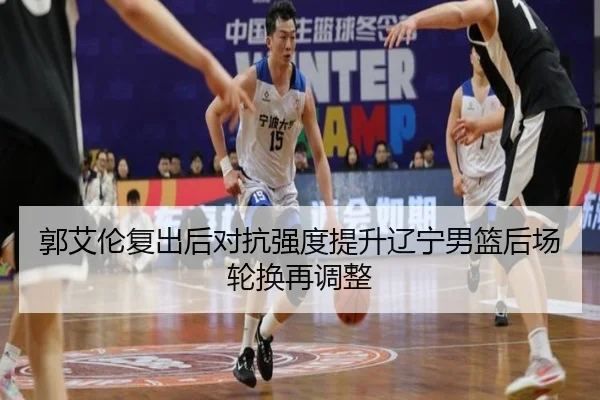 郭艾伦复出后对抗强度提升辽宁男篮后场轮换再调整
