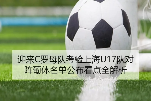迎来C罗母队考验上海U17队对阵葡体名单公布看点全解析