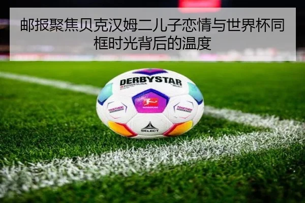邮报聚焦贝克汉姆二儿子恋情与世界杯同框时光背后的温度
