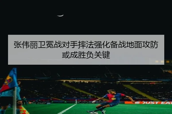 张伟丽卫冕战对手摔法强化备战地面攻防或成胜负关键