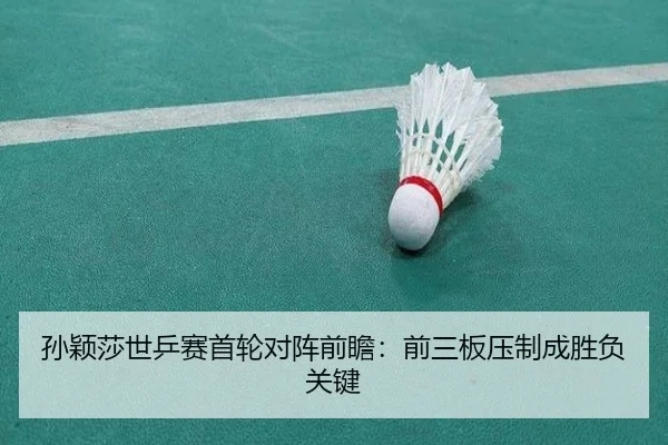 孙颖莎世乒赛首轮对阵前瞻：前三板压制成胜负关键